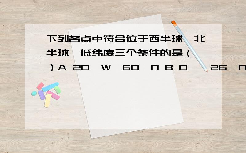 下列各点中符合位于西半球、北半球、低纬度三个条件的是（ ）A 20°W、60°N B 0°、26°N C180°、17°N D19°W、15°S有选B,有选C的.到底是哪个啊?我觉得应该选C.不是160°E--180°--20W是西半球吗?为什