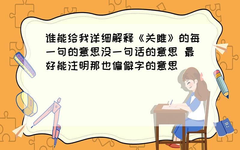 谁能给我详细解释《关雎》的每一句的意思没一句话的意思 最好能注明那也偏僻字的意思