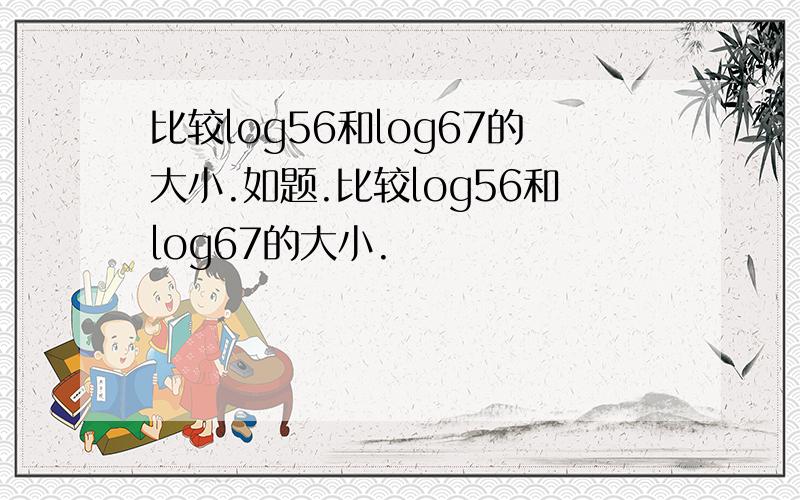 比较log56和log67的大小.如题.比较log56和log67的大小.