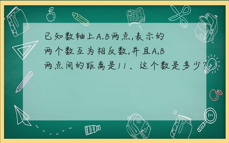 已知数轴上A.B两点,表示的两个数互为相反数,并且A,B两点间的距离是11、这个数是多少?