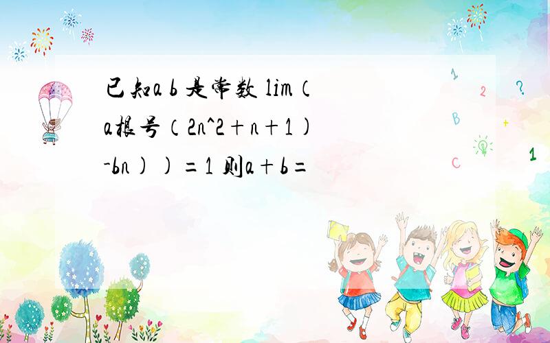 已知a b 是常数 lim（a根号（2n^2+n+1) -bn))=1 则a+b=