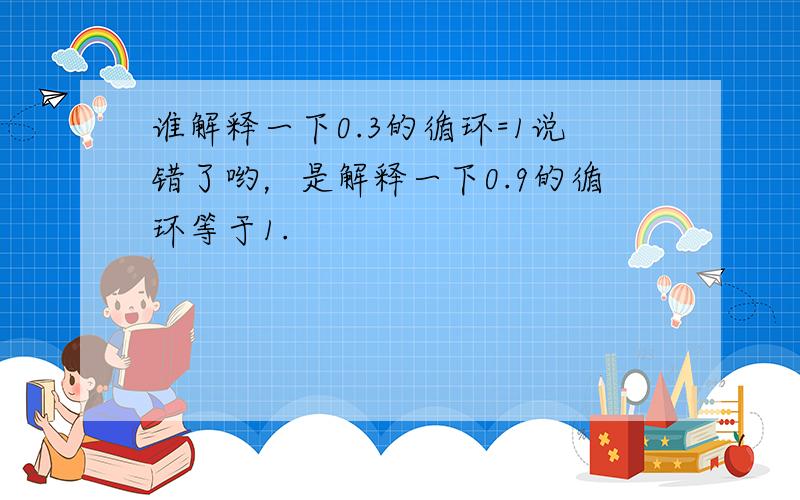 谁解释一下0.3的循环=1说错了哟，是解释一下0.9的循环等于1.