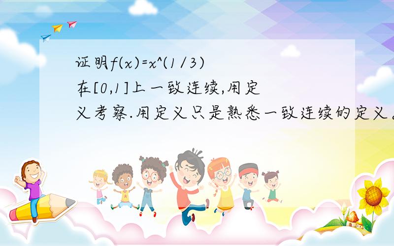 证明f(x)=x^(1/3)在[0,1]上一致连续,用定义考察.用定义只是熟悉一致连续的定义。