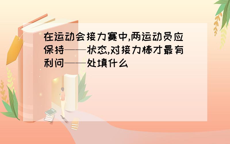 在运动会接力赛中,两运动员应保持——状态,对接力棒才最有利问——处填什么