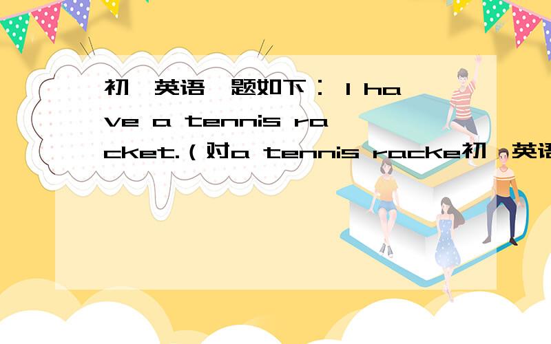 初一英语,题如下： I have a tennis racket.（对a tennis racke初一英语,题如下：I have a tennis racket.（对a tennis racket 进行提问）____ ____ you ____?原题如图