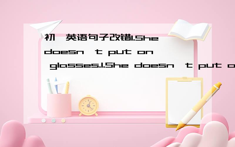 初一英语句子改错1.She doesn't put on glasses.1.She doesn't put on glasses.2.I don't think he is such great.3.Tom sat there and didn't do something.