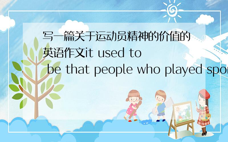 写一篇关于运动员精神的价值的英语作文it used to be that people who played sports were gentlement,but today we find that sportsmanship is becoming rarer.