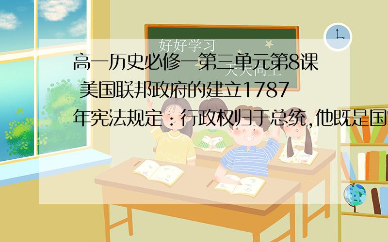 高一历史必修一第三单元第8课 美国联邦政府的建立1787年宪法规定：行政权归于总统,他既是国家元首,又是政府首脑,还是军队的总司令,在战时可以行使独揽大权.有时还可以通过行政命令行