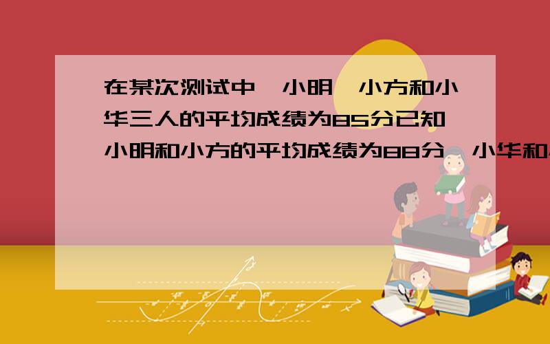 在某次测试中,小明、小方和小华三人的平均成绩为85分已知小明和小方的平均成绩为88分,小华和小明的平均成绩为86.求三人的分数.