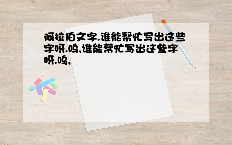 阿拉伯文字.谁能帮忙写出这些字呀.呜,谁能帮忙写出这些字呀.呜,