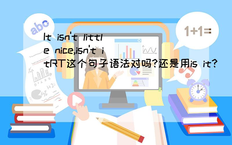 It isn't little nice,isn't itRT这个句子语法对吗?还是用is it?