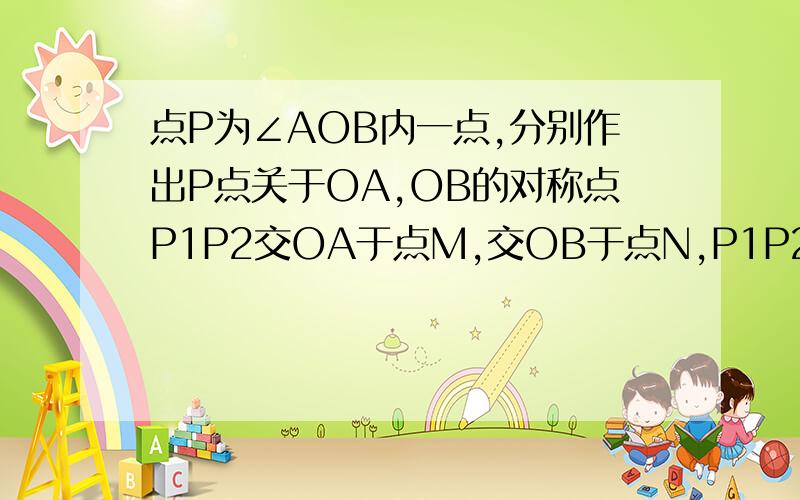 点P为∠AOB内一点,分别作出P点关于OA,OB的对称点P1P2交OA于点M,交OB于点N,P1P2=15画出图形,求△PMN的周