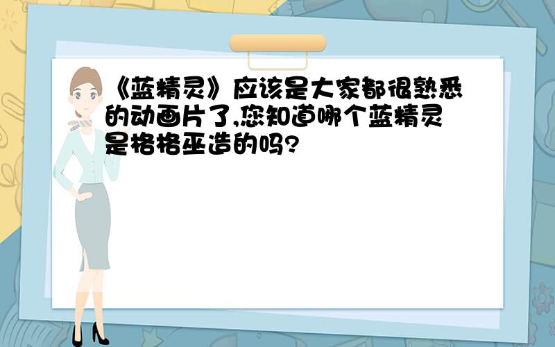 《蓝精灵》应该是大家都很熟悉的动画片了,您知道哪个蓝精灵是格格巫造的吗?