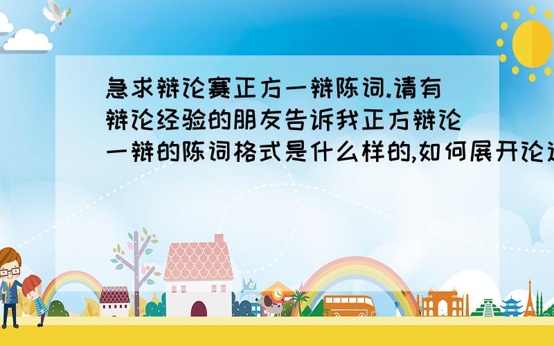 急求辩论赛正方一辩陈词.请有辩论经验的朋友告诉我正方辩论一辩的陈词格式是什么样的,如何展开论述.正方辩题是有经验的高中老师已经摸透了高考出题的规律,学生按照他们的指导来复习