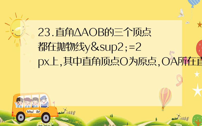 23.直角ΔAOB的三个顶点都在抛物线y²=2px上,其中直角顶点O为原点,OA所在直线的方程为y=√3x,ΔAOB的面积为6√3,求该抛物线的方程.