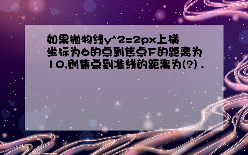 如果抛物线y^2=2px上横坐标为6的点到焦点F的距离为10,则焦点到准线的距离为(?) .