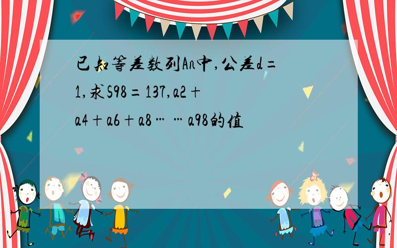 已知等差数列An中,公差d=1,求S98=137,a2+a4+a6+a8……a98的值