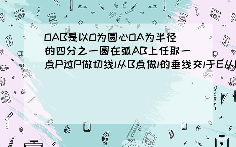 OAB是以O为圆心OA为半径的四分之一圆在弧AB上任取一点P过P做切线l从B点做l的垂线交l于E从P点作OB的垂线PFPF交OB于F求证：PE=PF