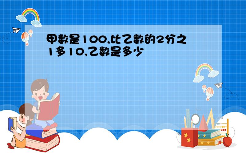 甲数是100,比乙数的2分之1多10,乙数是多少