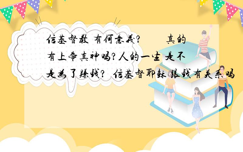 信基督教 有何意义?　　真的有上帝真神吗?人的一生 是不是为了赚钱?  信基督耶稣 跟钱有关系吗   哪些不信仰的人反而更有钱 一般信基督教的人都是穷人  当然有极少数的富翁   这是为什