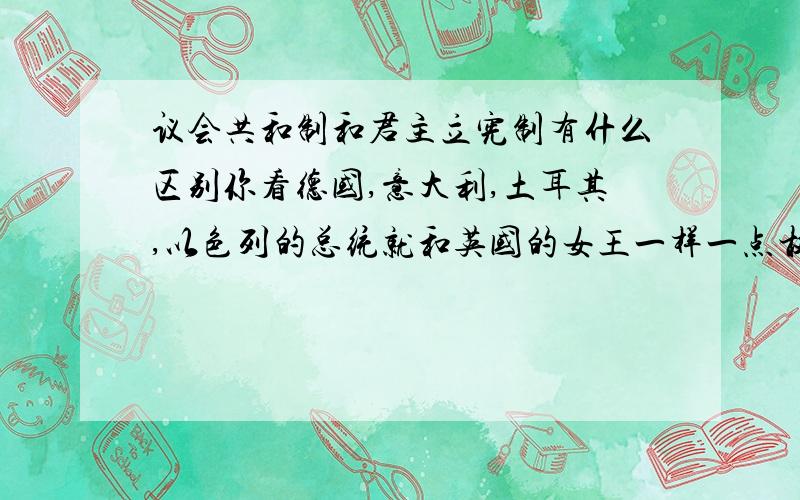 议会共和制和君主立宪制有什么区别你看德国,意大利,土耳其,以色列的总统就和英国的女王一样一点权力都没有.