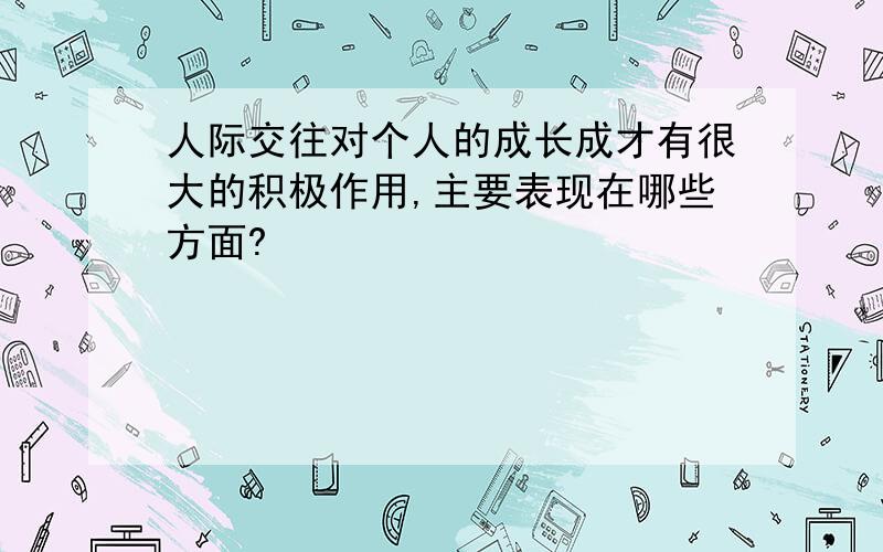 人际交往对个人的成长成才有很大的积极作用,主要表现在哪些方面?