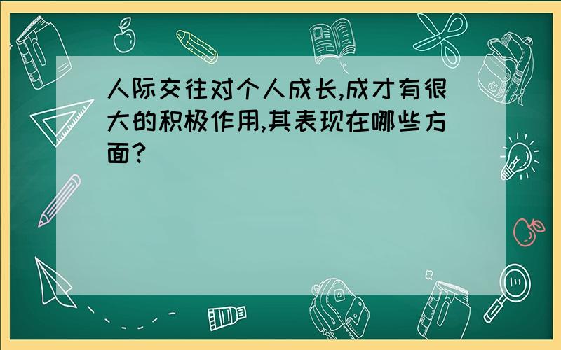 人际交往对个人成长,成才有很大的积极作用,其表现在哪些方面?