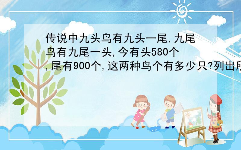 传说中九头鸟有九头一尾,九尾鸟有九尾一头,今有头580个,尾有900个,这两种鸟个有多少只?列出所有算式