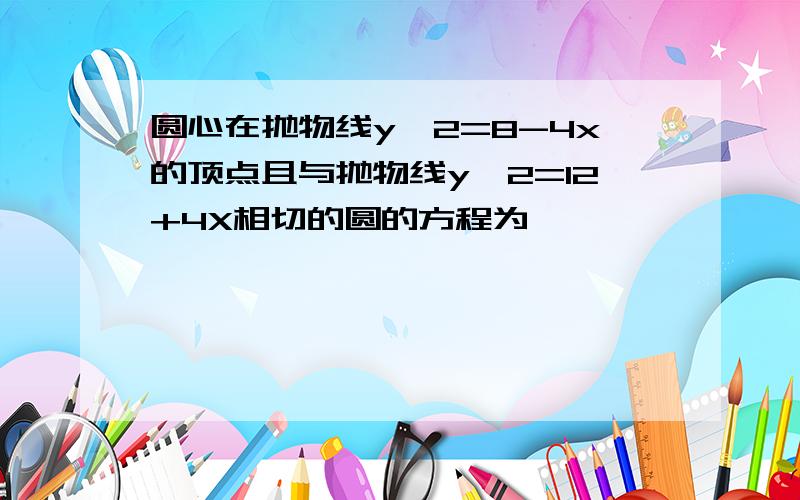 圆心在抛物线y^2=8-4x的顶点且与抛物线y^2=12+4X相切的圆的方程为