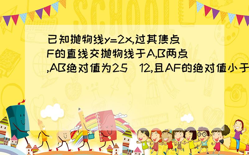 已知抛物线y=2x,过其焦点F的直线交抛物线于A,B两点,AB绝对值为25／12,且AF的绝对值小于BF的绝对值,求AF的绝对值