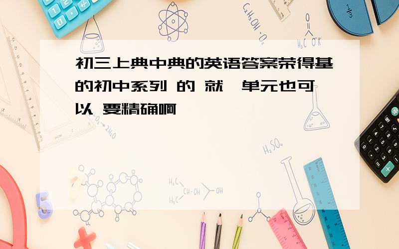 初三上典中典的英语答案荣得基的初中系列 的 就一单元也可以 要精确啊