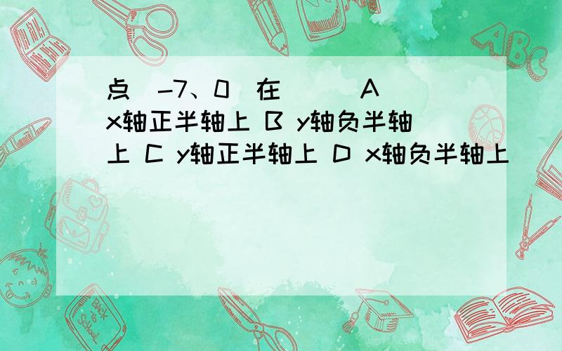 点（-7、0）在（ ） A x轴正半轴上 B y轴负半轴上 C y轴正半轴上 D x轴负半轴上