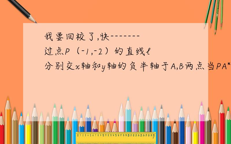 我要回校了,快-------过点P（-1,-2）的直线l分别交x轴和y轴的负半轴于A,B两点当PA*PB的绝对直最小时,求l的方程设三角形的面积为S,讨论这样的直线l的条数