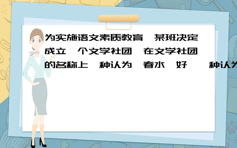 为实施语文素质教育,某班决定成立一个文学社团,在文学社团的名称上一种认为《春水》好,一种认为《逆航》好,两种意见相持不下,你同意哪种意见?请简述其理由.（70字以内）