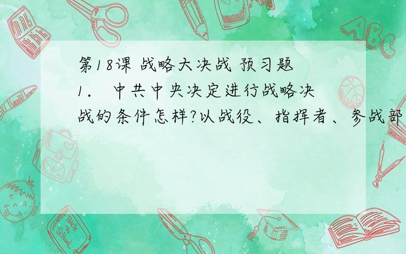 第18课 战略大决战 预习题1． 中共中央决定进行战略决战的条件怎样?以战役、指挥者、参战部队、经过、影响为表头元素列表汇总三大战役情况.战役名称 指挥者 参战部队 经过 影响2． 中