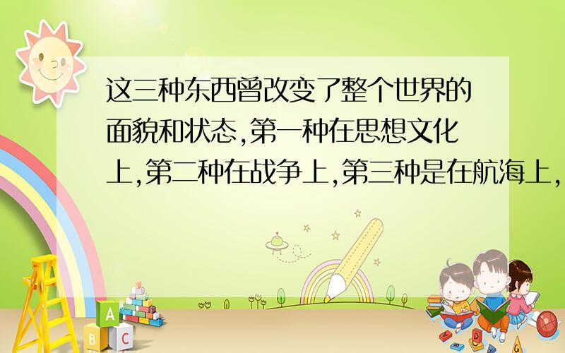 这三种东西曾改变了整个世界的面貌和状态,第一种在思想文化上,第二种在战争上,第三种是在航海上,由此又产生了无数变化,这种变化是如此之大,以致没有一个帝国,没有一个教派,没有一个