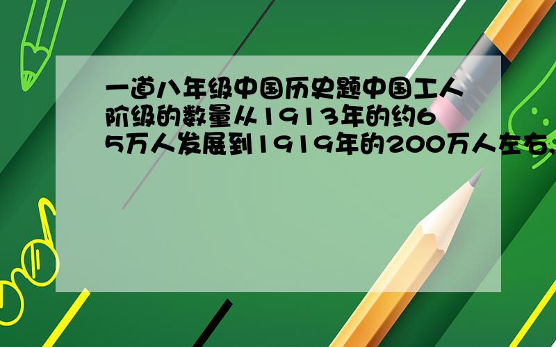 一道八年级中国历史题中国工人阶级的数量从1913年的约65万人发展到1919年的200万人左右,这一转变对历史最深远的影响是    （  ）A.改变了中国的阶级结构B.为中国共产党成立奠定阶级基础二