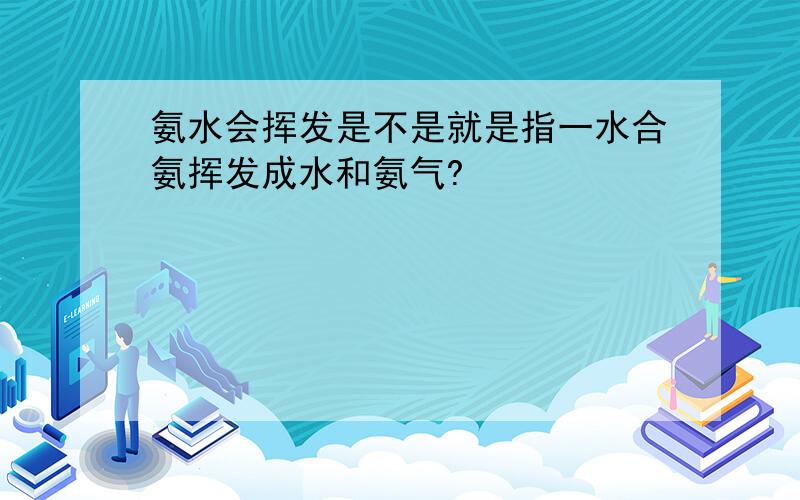 氨水会挥发是不是就是指一水合氨挥发成水和氨气?