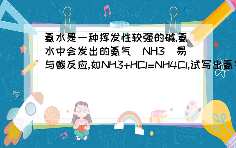 氨水是一种挥发性较强的碱,氨水中会发出的氨气（NH3）易与酸反应,如NH3+HCl=NH4Cl,试写出氨气与硫酸反氨水是一种挥发性较强的碱，氨水中会发出的氨气（NH3）易与酸反应，如NH3+HCl=NH4Cl，试