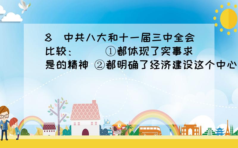 8．中共八大和十一届三中全会比较：( )①都体现了实事求是的精神 ②都明确了经济建设这个中心任务 ③都提出了要实行改革开放 ④这两个会议有一定的继承性A．①②③ B．②③④ C．①③