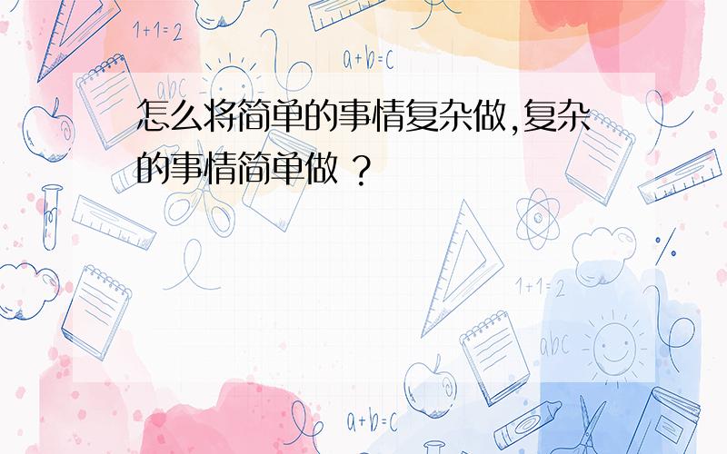 怎么将简单的事情复杂做,复杂的事情简单做 ?