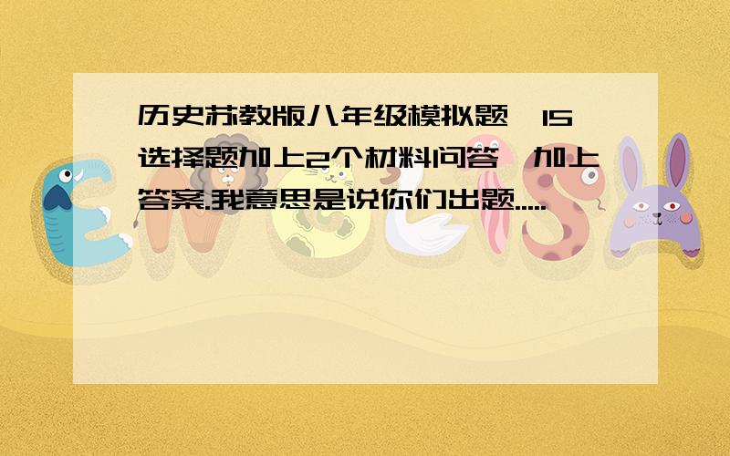 历史苏教版八年级模拟题,15选择题加上2个材料问答,加上答案.我意思是说你们出题.....