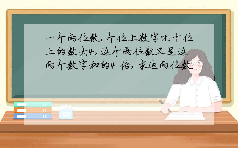 一个两位数,个位上数字比十位上的数大4,这个两位数又是这两个数字和的4 倍,求这两位数.