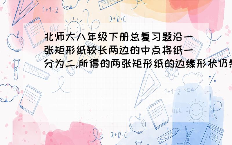 北师大八年级下册总复习题沿一张矩形纸较长两边的中点将纸一分为二,所得的两张矩形纸的边缘形状仍然与原来的矩形纸相似,那么这种矩形纸的长、宽之比是多少