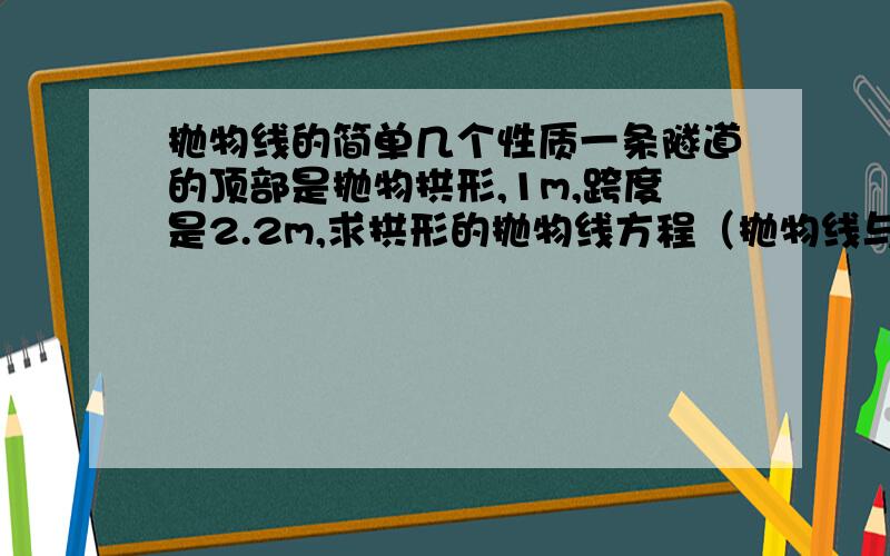 抛物线的简单几个性质一条隧道的顶部是抛物拱形,1m,跨度是2.2m,求拱形的抛物线方程（抛物线与y轴对称,在下方）