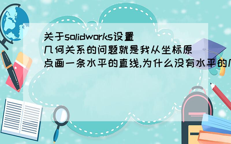 关于solidworks设置几何关系的问题就是我从坐标原点画一条水平的直线,为什么没有水平的几何关系符号,我想让它显示出来,而不是我之后画完了,手动添加几何关系.