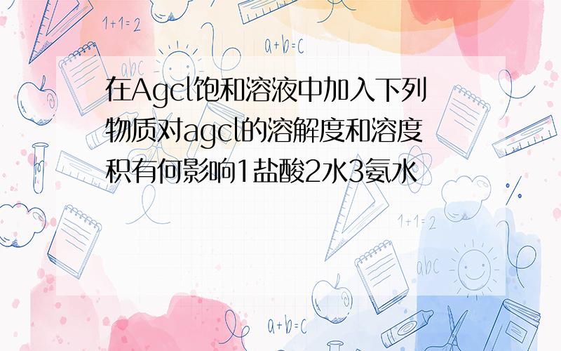 在Agcl饱和溶液中加入下列物质对agcl的溶解度和溶度积有何影响1盐酸2水3氨水