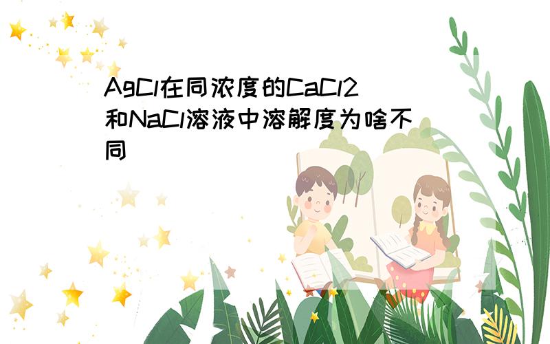 AgCl在同浓度的CaCl2和NaCl溶液中溶解度为啥不同