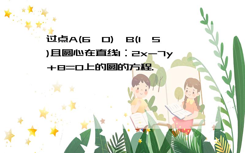 过点A(6,0),B(1,5)且圆心在直线l：2x-7y＋8=0上的圆的方程.