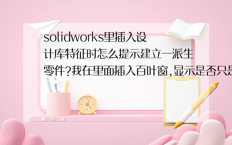 solidworks里插入设计库特征时怎么提示建立一派生零件?我在里面插入百叶窗,显示是否只是建立一派生零件,拖进去的是一个实体零件,不是我想要的百叶窗特征啊?